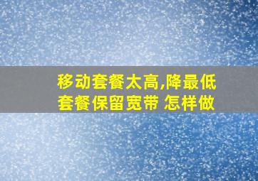 移动套餐太高,降最低套餐保留宽带 怎样做